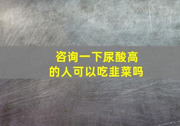 咨询一下尿酸高的人可以吃韭菜吗