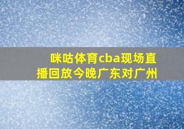 咪咕体育cba现场直播回放今晚广东对广州