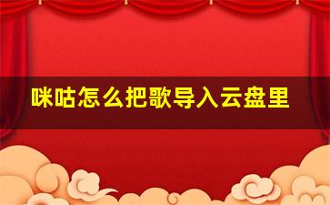 咪咕怎么把歌导入云盘里