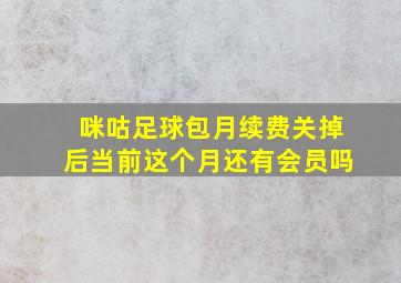 咪咕足球包月续费关掉后当前这个月还有会员吗