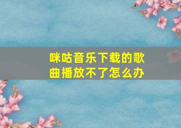 咪咕音乐下载的歌曲播放不了怎么办