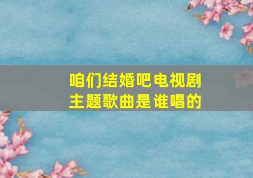 咱们结婚吧电视剧主题歌曲是谁唱的