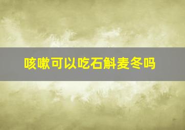 咳嗽可以吃石斛麦冬吗