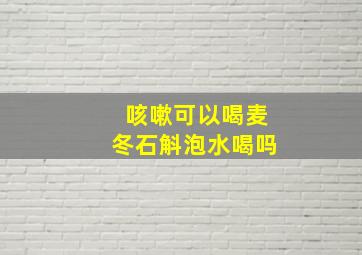 咳嗽可以喝麦冬石斛泡水喝吗