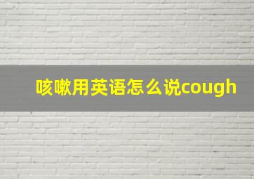 咳嗽用英语怎么说cough