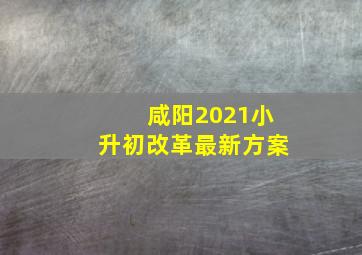 咸阳2021小升初改革最新方案