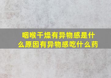 咽喉干燥有异物感是什么原因有异物感吃什么药