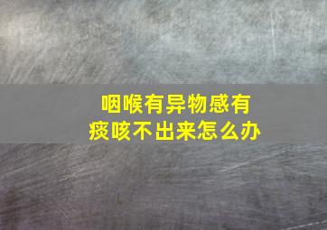 咽喉有异物感有痰咳不出来怎么办