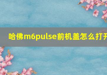 哈佛m6pulse前机盖怎么打开