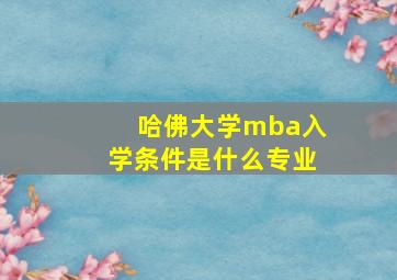 哈佛大学mba入学条件是什么专业