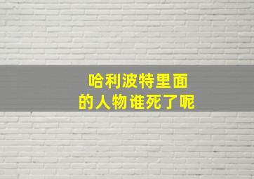 哈利波特里面的人物谁死了呢