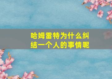 哈姆雷特为什么纠结一个人的事情呢