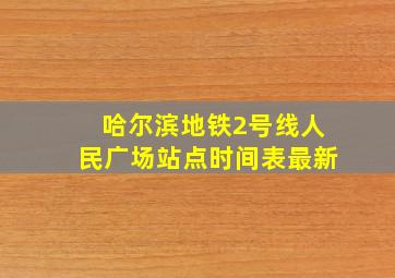 哈尔滨地铁2号线人民广场站点时间表最新