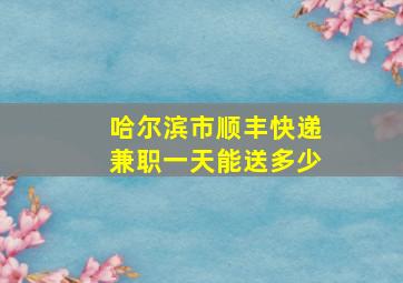 哈尔滨市顺丰快递兼职一天能送多少