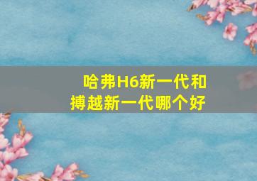 哈弗H6新一代和搏越新一代哪个好