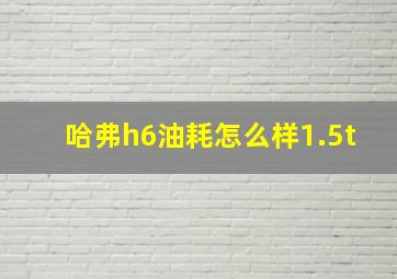 哈弗h6油耗怎么样1.5t