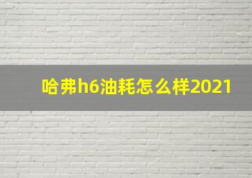 哈弗h6油耗怎么样2021