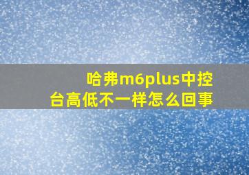 哈弗m6plus中控台高低不一样怎么回事