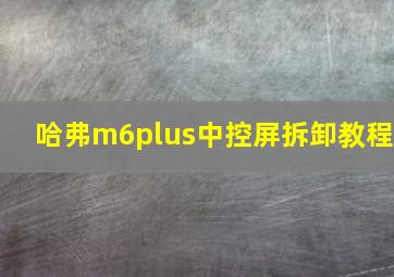 哈弗m6plus中控屏拆卸教程