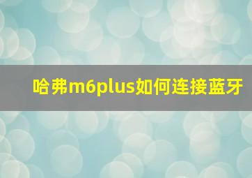 哈弗m6plus如何连接蓝牙