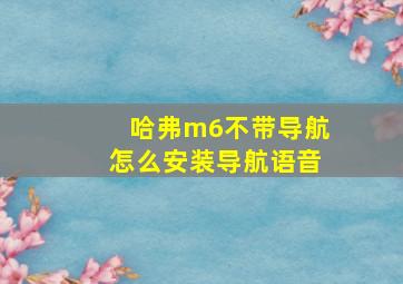 哈弗m6不带导航怎么安装导航语音