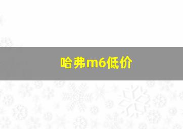 哈弗m6低价