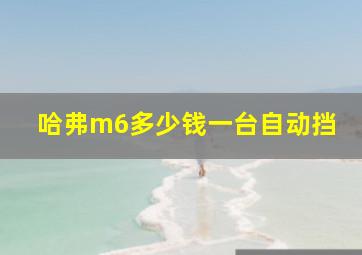 哈弗m6多少钱一台自动挡