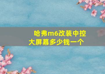 哈弗m6改装中控大屏幕多少钱一个