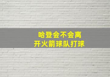 哈登会不会离开火箭球队打球