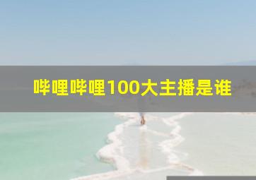 哔哩哔哩100大主播是谁