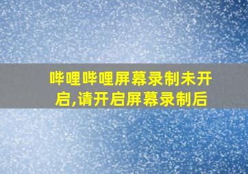 哔哩哔哩屏幕录制未开启,请开启屏幕录制后