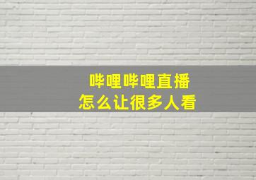 哔哩哔哩直播怎么让很多人看