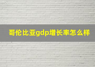 哥伦比亚gdp增长率怎么样