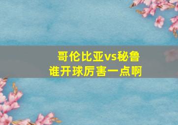 哥伦比亚vs秘鲁谁开球厉害一点啊