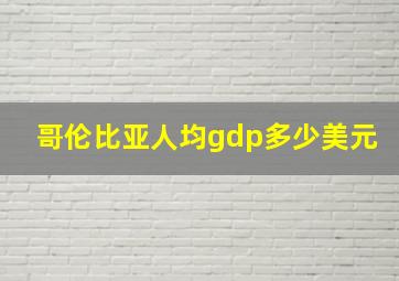 哥伦比亚人均gdp多少美元