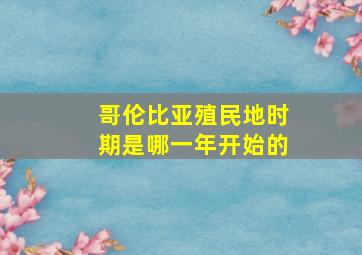 哥伦比亚殖民地时期是哪一年开始的