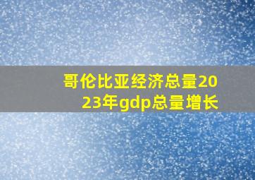 哥伦比亚经济总量2023年gdp总量增长