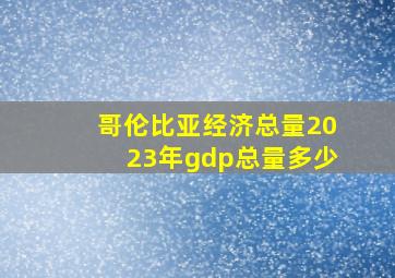 哥伦比亚经济总量2023年gdp总量多少