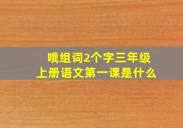 哦组词2个字三年级上册语文第一课是什么