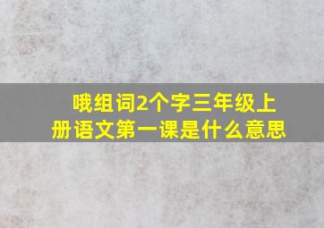 哦组词2个字三年级上册语文第一课是什么意思