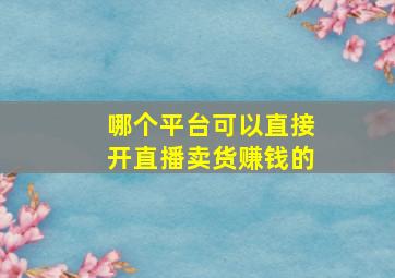 哪个平台可以直接开直播卖货赚钱的