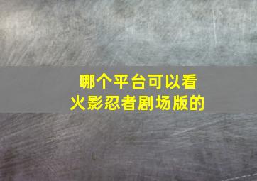 哪个平台可以看火影忍者剧场版的