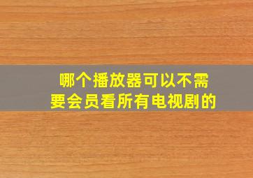 哪个播放器可以不需要会员看所有电视剧的