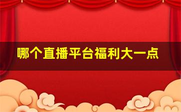 哪个直播平台福利大一点