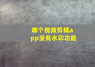 哪个视频剪辑app没有水印功能