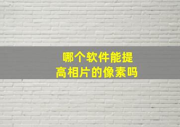 哪个软件能提高相片的像素吗