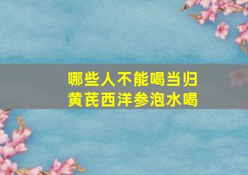 哪些人不能喝当归黄芪西洋参泡水喝