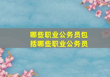 哪些职业公务员包括哪些职业公务员