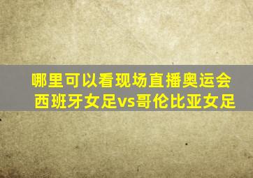 哪里可以看现场直播奥运会西班牙女足vs哥伦比亚女足