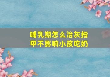 哺乳期怎么治灰指甲不影响小孩吃奶